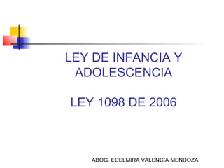 LEY DE INFANCIA Y
 ADOLESCENCIA

LEY 1098 DE 2006



   ABOG. EDELMIRA VALENCIA MENDOZA
 
