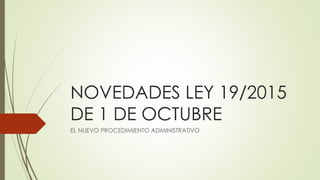 NOVEDADES LEY 19/2015
DE 1 DE OCTUBRE
EL NUEVO PROCEDIMIENTO ADMINISTRATIVO
 