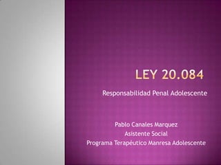 Responsabilidad Penal Adolescente



         Pablo Canales Marquez
             Asistente Social
Programa Terapéutico Manresa Adolescente
 