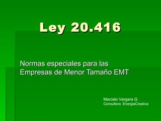 Ley 20.416 Normas especiales para las Empresas de Menor Tamaño EMT  Marcelo Vergara G. Consultora  EnergiaCreativa 