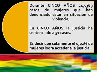 Durante CINCO AÑOS 247.369
casos de mujeres que han
denunciado estar en situación de
violencia,
En CINCO AÑOS la justicia ha
sentenciado a 51 casos.
Es decir que solamente el 0,02% de
mujeres logra acceder a la justicia.
 