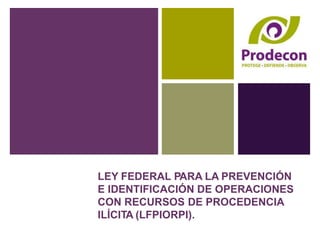 LEY FEDERAL PARA LA PREVENCIÓN
E IDENTIFICACIÓN DE OPERACIONES
CON RECURSOS DE PROCEDENCIA
ILÍCITA (LFPIORPI).
 
