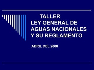 TALLER
LEY GENERAL DE
AGUAS NACIONALES
Y SU REGLAMENTO
ABRIL DEL 2008
 