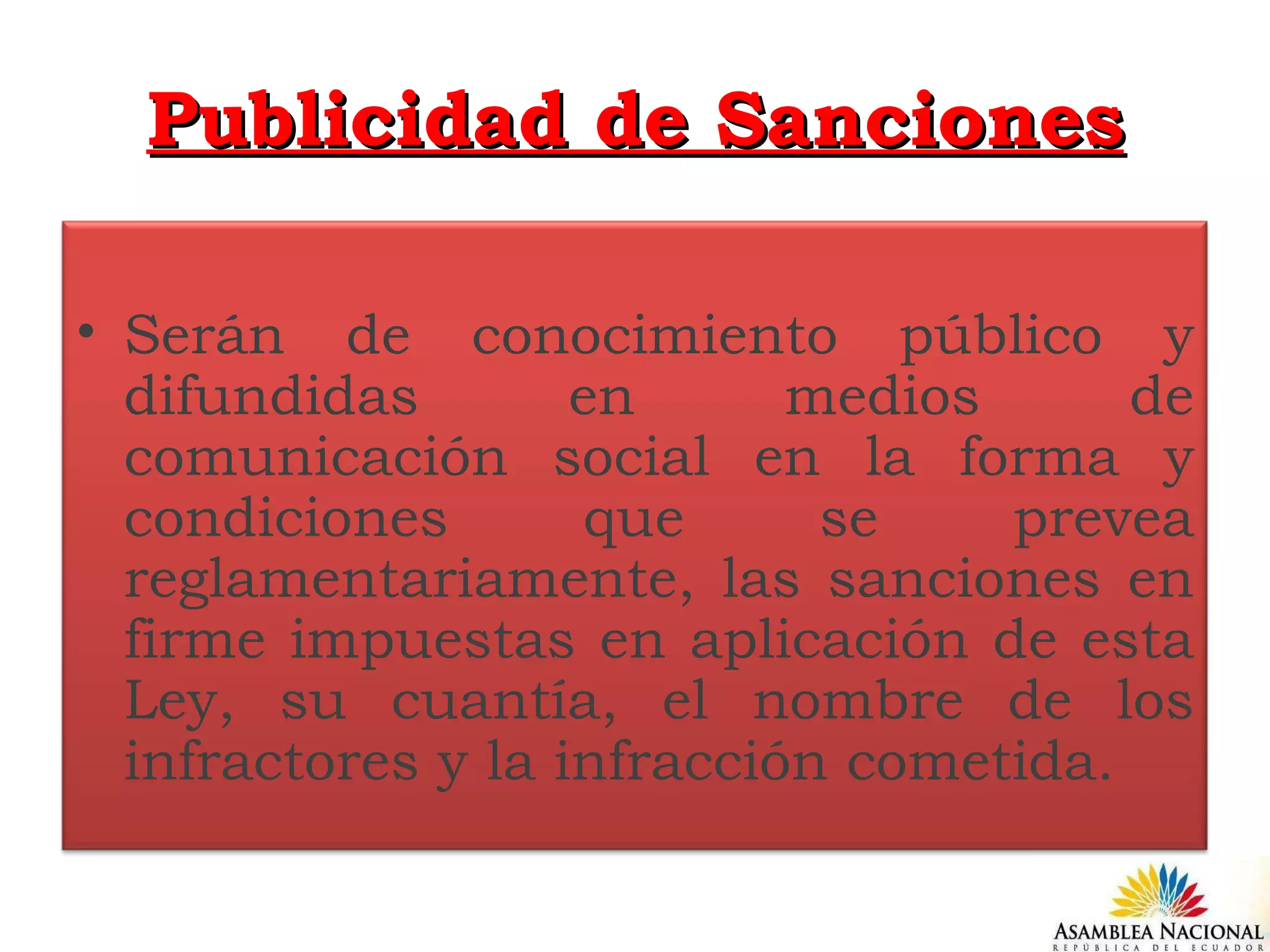Publicidad de Sanciones Serán de conocimiento público y difundidas en medios de comunicación social en la forma y condiciones que se prevea reglamentariamente, las sanciones en firme impuestas en aplicación de esta Ley, su cuantía, el nombre de los infractores y la infracción cometida. 