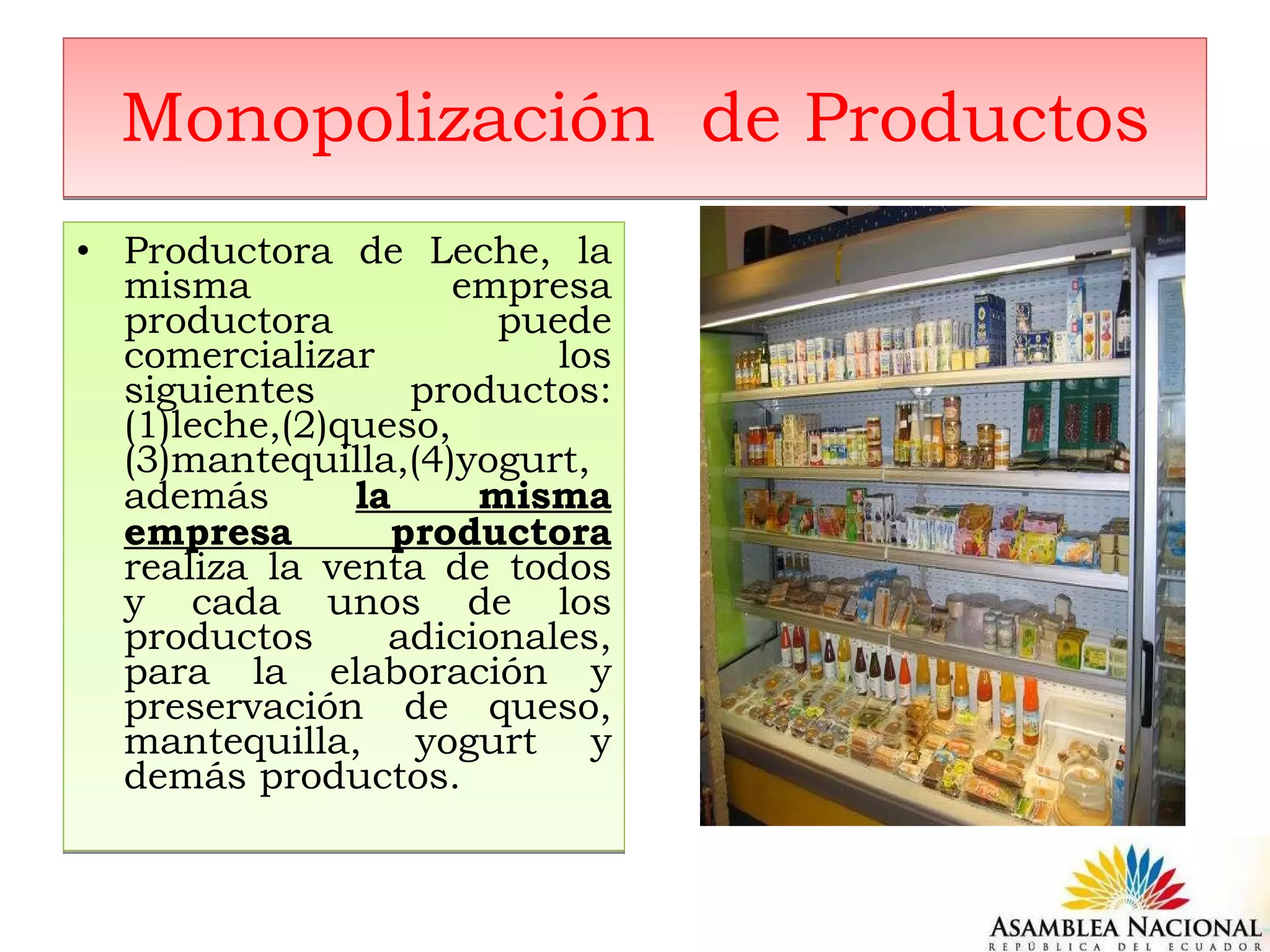 Monopolización  de Productos Productora de Leche, la misma empresa productora  puede comercializar los siguientes productos: (1)leche,(2)queso, (3)mantequilla,(4)yogurt, además  la misma empresa productora  realiza la venta de todos y cada unos de los productos adicionales, para la elaboración y preservación de queso, mantequilla, yogurt y demás productos. 