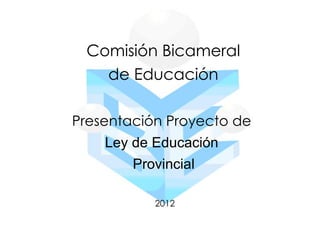 Comisión Bicameral
   de Educación

Presentación Proyecto de
    Ley de Educación
        Provincial

           2012
 