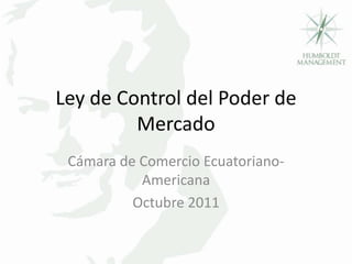 Ley de Control del Poder de
         Mercado
 Cámara de Comercio Ecuatoriano-
           Americana
          Octubre 2011
 