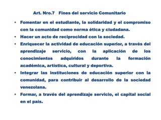 Art. Nro.7   Fines del servicio ComunitarioFomentar en el estudiante, la solidaridad y el compromiso con la comunidad como norma ética y ciudadana.