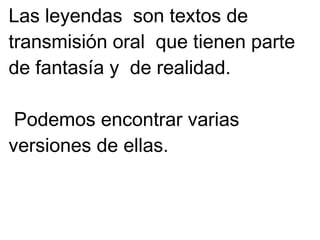 Las leyendas son textos de
transmisión oral que tienen parte
de fantasía y de realidad.
Podemos encontrar varias
versiones de ellas.
 