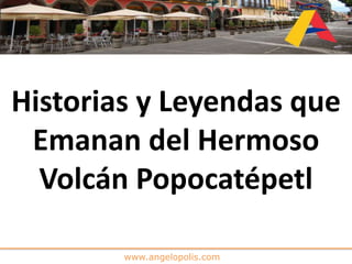 www.angelopolis.com
Historias y Leyendas que
Emanan del Hermoso
Volcán Popocatépetl
 