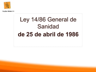 Ley 14/86 General de
Sanidad
de 25 de abril de 1986
 