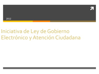 
  2012




Iniciativa de Ley de Gobierno
Electrónico y Atención Ciudadana
 