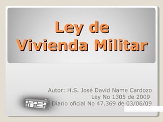Ley de Vivienda Militar Autor: H.S. José David Name Cardozo Ley No 1305 de 2009  Diario oficial No 47.369 de 03/06/09 