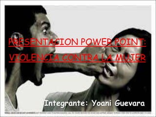 PRESENTACION POWER POINT: 
VIOLENCIA CONTRA LA MUJER 
Integrante: Yoani Guevara 
 