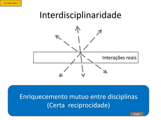 Luis Felipe Ulloa F




                            Interdisciplinaridade



                                                Interações reais




                      Enriquecemento mutuo entre disciplinas
                               (Certa reciprocidade)
                                                              Piaget
 