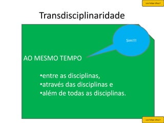 Luis Felipe Ulloa F




   Transdisciplinaridade

                                    Sim!!!



AO MESMO TEMPO

   •entre as disciplinas,
   •através das disciplinas e
   •além de todas as disciplinas.


                                             Luis Felipe Ulloa F
 