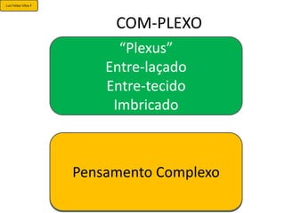Luis Felipe Ulloa F




                              COM-PLEXO
                              “Plexus”
                            Entre-laçado
                            Entre-tecido
                             Imbricado


                      Teoria da complexidade?
                         Pensamento Complexo
                       Paradigma da C...?
                      Complexidade?
 