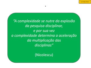 Luis Felipe Ulloa F


                   .


 “A complexidade se nutre da explosão
       da pesquisa disciplinar,
             e por sua vez
a complexidade determina a aceleração
         da multiplicação das
              disciplinas”

             (Nicolescu)
 
