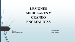 LESIONES
MEDULARES Y
CRANEO
ENCEFALICAS
Doctor
Manuel Montaño
Participante:
Luis Fuentes
 
