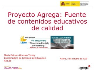 Madrid, 8 de octubre de 2009 Proyecto Agrega: Fuente de contenidos educativos de calidad María Dolores Gonzalo Tomey Coordinadora de Gerencia de Educación  Red.es 