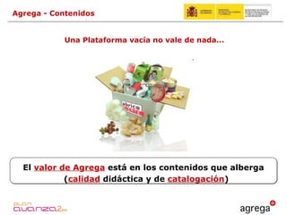 Una Plataforma vacía no vale de nada... El  valor de Agrega  está en los contenidos que alberga ( calidad  didáctica y de  catalogación ) Agrega - Contenidos 