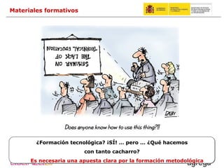 ¿Formación tecnológica? ¡SÍ! … pero ... ¿Qué hacemos con tanto cacharro?  Es necesaria una apuesta clara por la formación metodológica Materiales formativos 