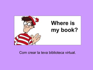 Where is
                    my book?


Com crear la teva biblioteca virtual.
 
