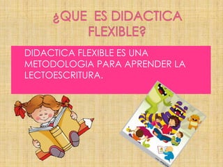 ¿QUE ES DIDACTICA FLEXIBLE?DIDACTICA FLEXIBLE ES UNA METODOLOGIA PARA APRENDER LA LECTOESCRITURA.