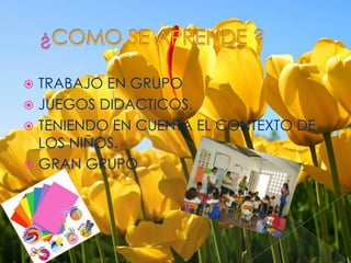 ¿COMO SE APRENDE ?TRABAJO EN GRUPOJUEGOS DIDACTICOS.TENIENDO EN CUENTA EL CONTEXTO DE LOS NIÑOS.GRAN GRUPO