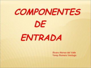 COMPONENTES DE ENTRADA Álvaro Alonso del Valle  Yeray Romero Verdugo 