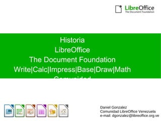 Historia LibreOffice The Document Foundation Write|Calc|Impress|Base|Draw|Math Comunidad Daniel Gonzalez Comunidad LibreOffice Venezuela e-mail: dgonzalez@libreoffice.org.ve 