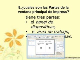 8.¿cuales son las Partes de la
ventana principal de Impress?
tiene tres partes:
• el panel de
diapositivas,
• el área de trabajo,
• y el panel de tareas.
 
