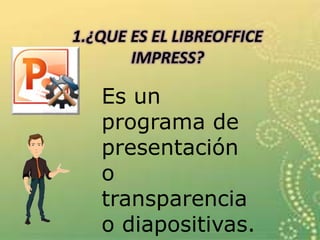1.¿QUE ES EL LIBREOFFICE
IMPRESS?
Es un
programa de
presentación
o
transparencia
o diapositivas.
 