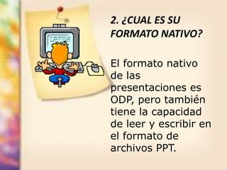 2. ¿CUAL ES SU
FORMATO NATIVO?
El formato nativo
de las
presentaciones es
ODP, pero también
tiene la capacidad
de leer y escribir en
el formato de
archivos PPT.
 