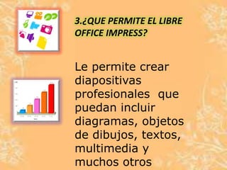 3.¿QUE PERMITE EL LIBRE
OFFICE IMPRESS?
Le permite crear
diapositivas
profesionales que
puedan incluir
diagramas, objetos
de dibujos, textos,
multimedia y
muchos otros
 