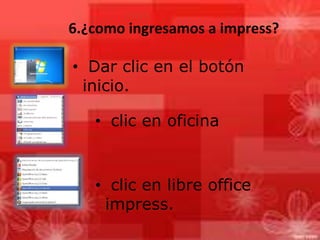 6.¿como ingresamos a impress?
• Dar clic en el botón
inicio.
• clic en oficina
• clic en libre office
impress.
 