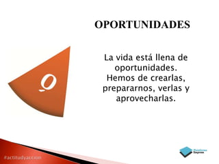 OPORTUNIDADES
La vida está llena de
oportunidades.
Hemos de crearlas,
prepararnos, verlas y
aprovecharlas.

 