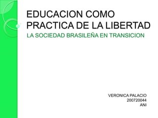 EDUCACION COMO  PRACTICA DE LA LIBERTAD  LA SOCIEDAD BRASILEÑA EN TRANSICION  VERONICA PALACIO 200720044 ANI 
