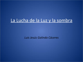 La Lucha de la Luz y la sombra Luis Jesús Galindo Cáceres 