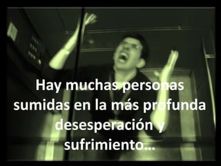 Hay muchas personas sumidas en la más profunda desesperación y sufrimiento…