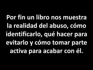Por fin un libro nos muestra la realidad del abuso, cómo identificarlo, qué hacer para evitarlo y cómo tomar parte activa para acabar con él.