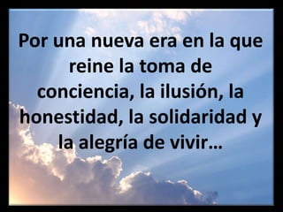 Por una nueva era en la que reine la toma de conciencia, la ilusión, la honestidad, la solidaridad y la alegría de vivir…