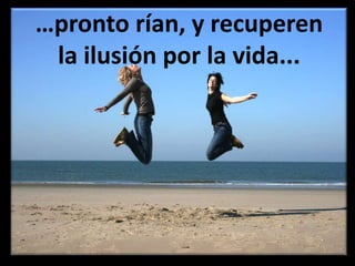 …pronto rían, y recuperen la ilusión por la vida...