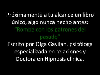 Próximamente a tu alcance un libro único, algo nunca hecho antes: “Rompe con los patrones del pasado”Escrito por Olga Gavilán, psicóloga especializada en relaciones y Doctora en Hipnosis clínica.