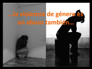…la violencia de género es un abuso también…