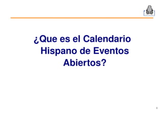 ¿Que es el Calendario 
 Hispano de Eventos 
      Abiertos?



                         1
 