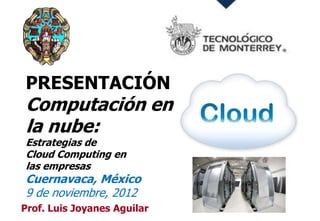 PRESENTACIÓN
Computación en
la nube:
Estrategias de
Cloud Computing en
las empresas
Cuernavaca, México
9 de noviembre, 2012
Prof. Luis Joyanes Aguilar   1
 