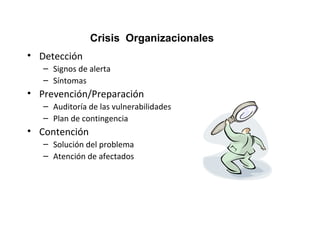 • Detección 
Crisis Organizacionales 
– Signos de alerta 
– Síntomas 
• Prevención/Preparación 
– Auditoría de las vulnerabilidades 
– Plan de contingencia 
• Contención 
– Solución del problema 
– Atención de afectados 
 
