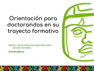Orientación para
doctorandos en su
trayecto formativo
Martha Leticia Gaeta González Mercedes
Zanotto González
Coordinadoras
 