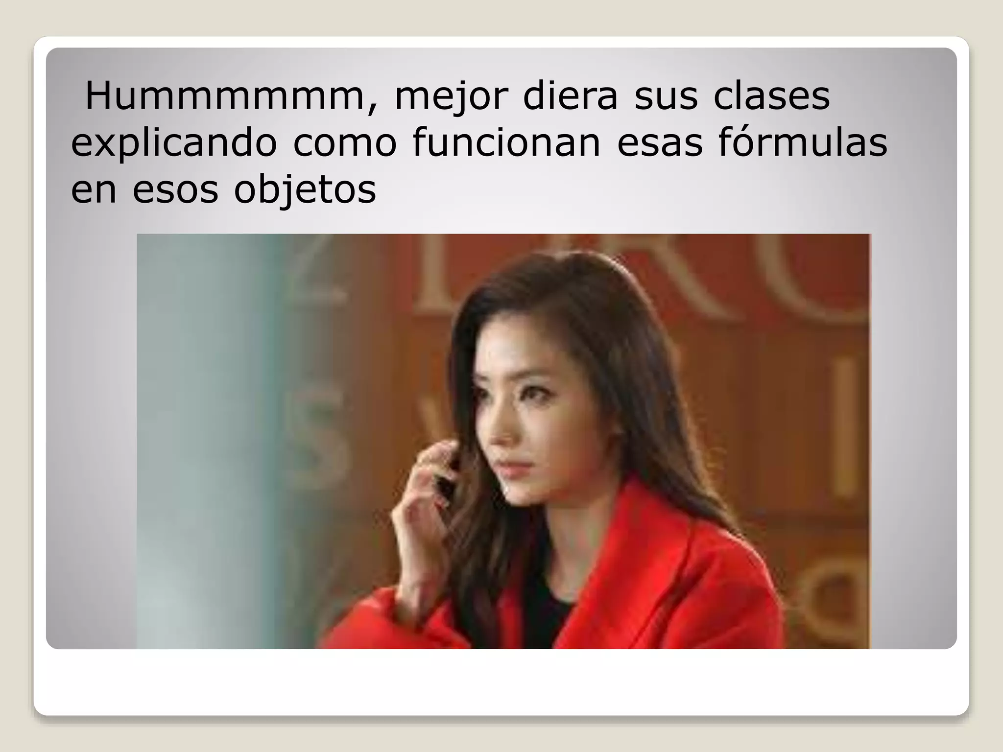 Hummmmmm, mejor diera sus clases
explicando como funcionan esas fórmulas
en esos objetos
 